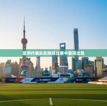 亚洲代表队在排球比赛中表现出色