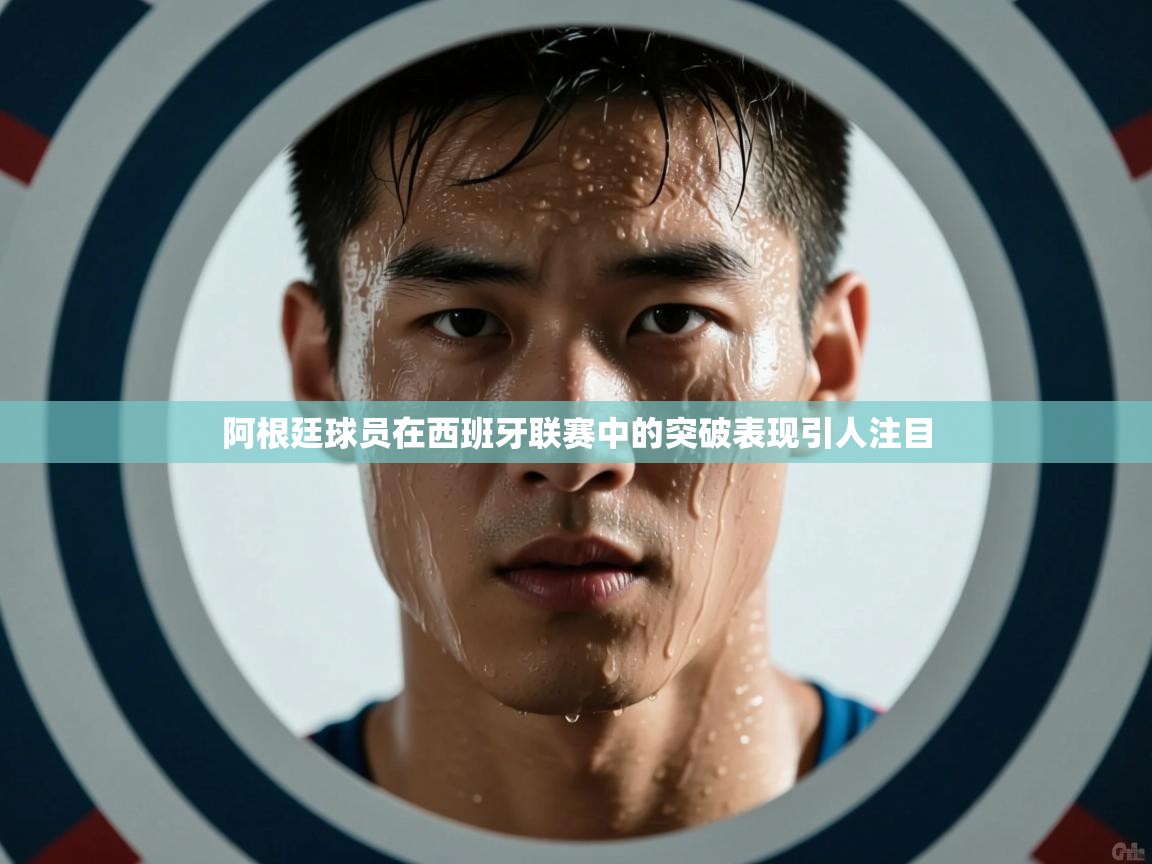 阿根廷球员在西班牙联赛中的突破表现引人注目  第1张